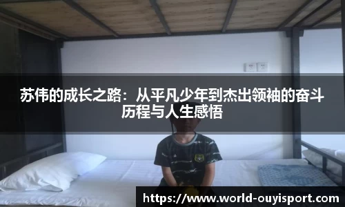 苏伟的成长之路:从平凡少年到杰出领袖的奋斗历程与人生感悟